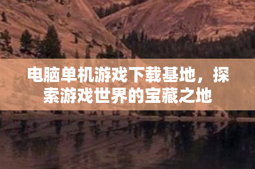 电脑单机游戏下载基地，探索游戏世界的宝藏之地