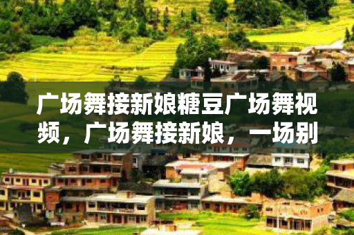 广场舞接新娘糖豆广场舞视频图片