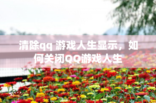 清除qq 游戏人生显示,如何关闭QQ游戏人生 清除qq 游戏人生显示,如何关闭QQ游戏人生
