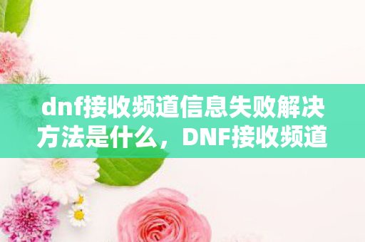 dnf接收频道信息失败解决方法是什么，DNF接收频道信息失败解决方法