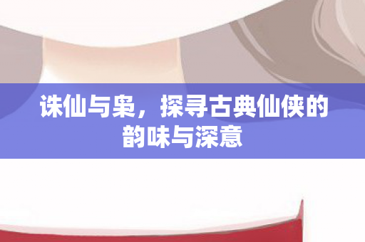 诛仙与枭，探寻古典仙侠的韵味与深意