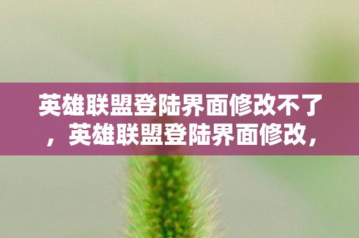 英雄联盟登陆界面修改不了,英雄联盟登陆界面修改,打造个性化游戏体验 英雄联盟登陆界面修改不了,英雄联盟登陆界面修改,打造个性化游戏体验