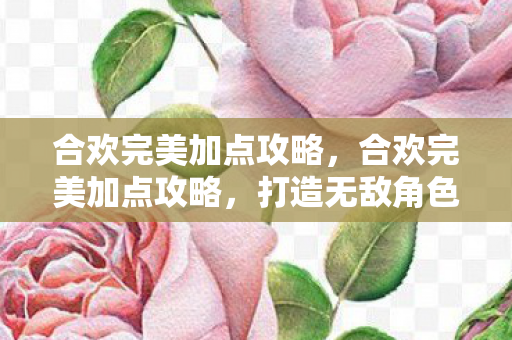 合欢完美加点攻略，合欢完美加点攻略，打造无敌角色，轻松称霸游戏世界！