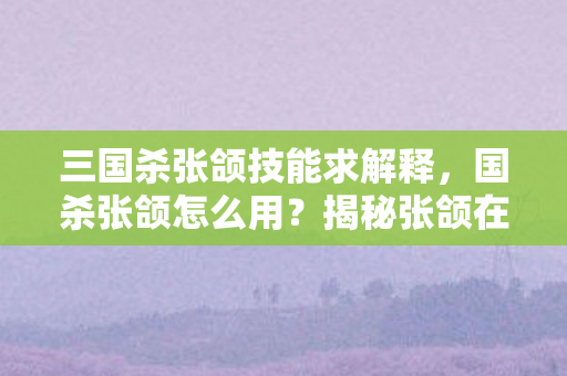 三国杀张颌技能求解释,国杀张颌怎么用?揭秘张颌在国杀中的策略与技巧 三国杀张颌技能求解释,国杀张颌怎么用?揭秘张颌在国杀中的策略与技巧