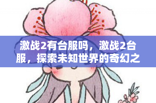激战2有台服吗，激战2台服，探索未知世界的奇幻之旅