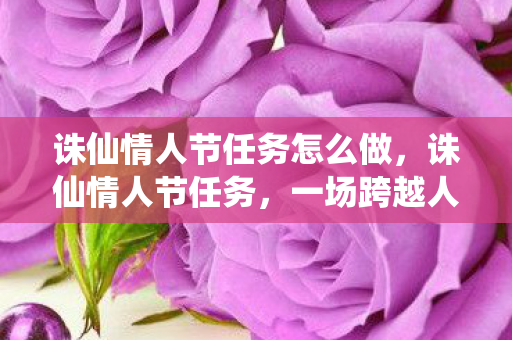 诛仙情人节任务怎么做，诛仙情人节任务，一场跨越人魔仙的浪漫之旅