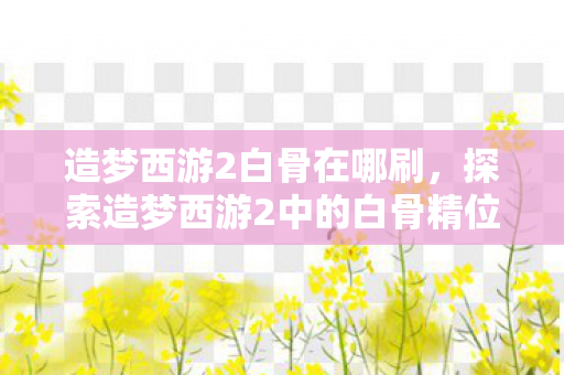 探索造梦西游2中的白骨精位置揭秘图片