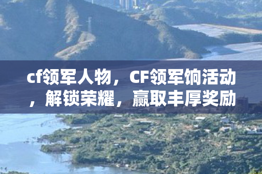 cf领军人物，CF领军饷活动，解锁荣耀，赢取丰厚奖励！