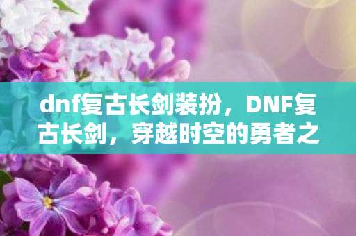 dnf复古长剑装扮，DNF复古长剑，穿越时空的勇者之证
