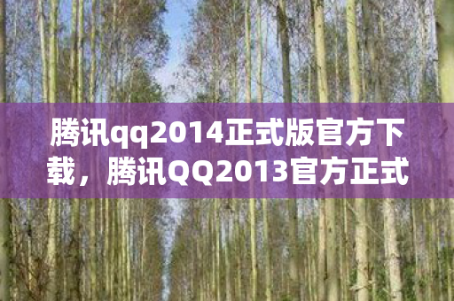 腾讯qq2014正式版官方下载,腾讯QQ2013官方正式版,经典回忆与功能革新 腾讯qq2014正式版官方下载,腾讯QQ2013官方正式版,经典回忆与功能革新