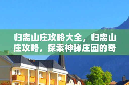 归离山庄攻略大全,归离山庄攻略,探索神秘庄园的奇妙之旅 归离山庄攻略大全,归离山庄攻略,探索神秘庄园的奇妙之旅