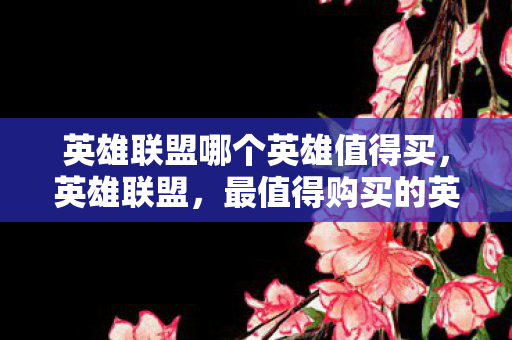 英雄联盟哪个英雄值得买,英雄联盟,最值得购买的英雄推荐 英雄联盟哪个英雄值得买,英雄联盟,最值得购买的英雄推荐