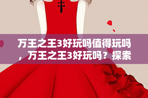 万王之王3好玩吗值得玩吗，万王之王3好玩吗？探索这款经典游戏的魅力