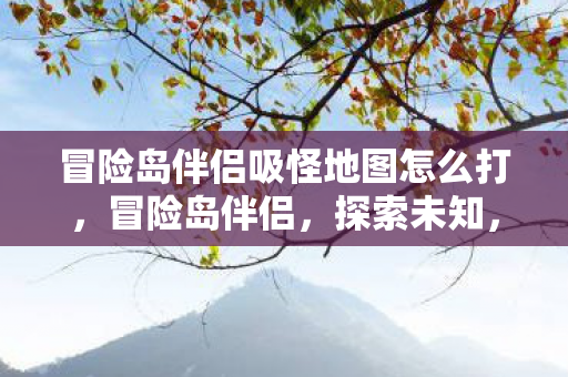 冒险岛伴侣吸怪地图怎么打,冒险岛伴侣,探索未知,解锁吸怪地图的奥秘 冒险岛伴侣吸怪地图怎么打,冒险岛伴侣,探索未知,解锁吸怪地图的奥秘