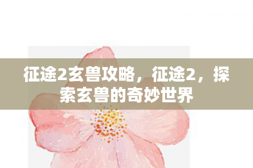 征途2玄兽攻略，征途2，探索玄兽的奇妙世界