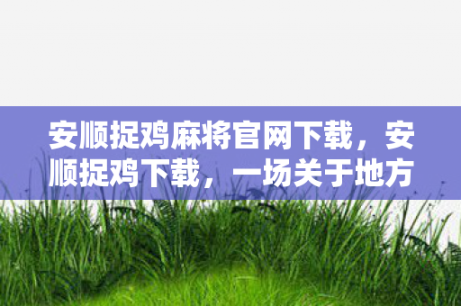 安顺捉鸡麻将官网下载，安顺捉鸡下载，一场关于地方文化的数字探索