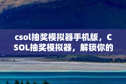 csol抽奖模拟器手机版，CSOL抽奖模拟器，解锁你的幸运时刻