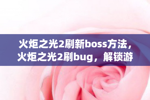 火炬之光2刷新boss方法，火炬之光2刷bug，解锁游戏隐藏乐趣的另类途径
