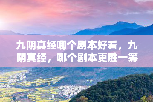 九阴真经哪个剧本好看,九阴真经,哪个剧本更胜一筹? 九阴真经哪个剧本好看,九阴真经,哪个剧本更胜一筹?