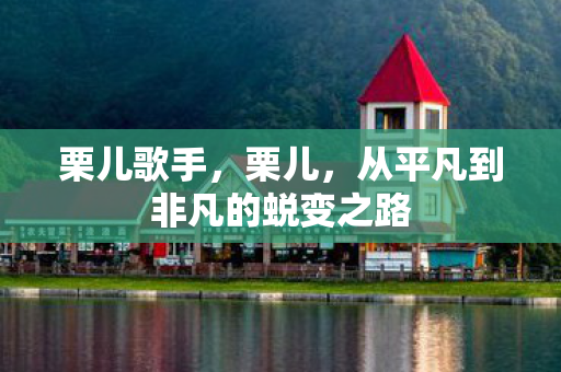 栗儿歌手,栗儿,从平凡到非凡的蜕变之路 栗儿歌手,栗儿,从平凡到非凡的蜕变之路