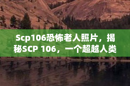 Scp106恐怖老人照片，揭秘SCP 106，一个超越人类理解的恐怖存在