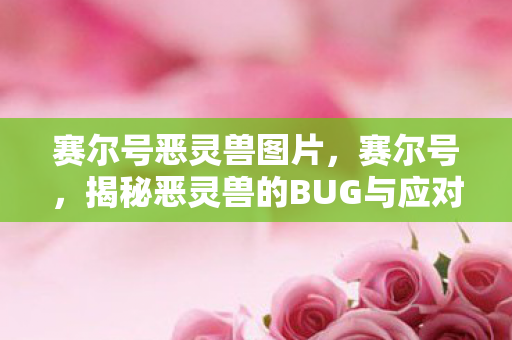 赛尔号恶灵兽图片,赛尔号,揭秘恶灵兽的BUG与应对策略 赛尔号恶灵兽图片,赛尔号,揭秘恶灵兽的BUG与应对策略