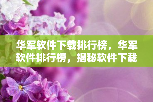 华军软件下载排行榜,华军软件排行榜,揭秘软件下载界的奥斯卡 华军软件下载排行榜,华军软件排行榜,揭秘软件下载界的奥斯卡