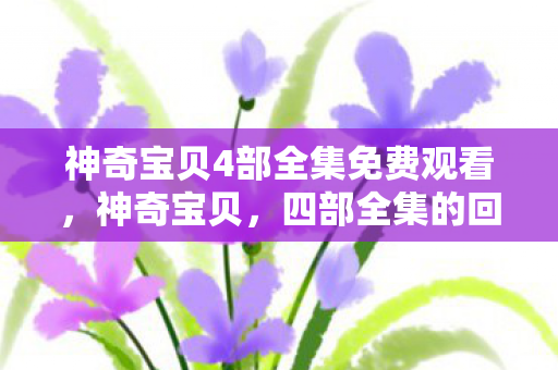 神奇宝贝4部全集免费观看，神奇宝贝，四部全集的回顾与解析