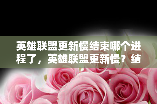 英雄联盟更新慢结束哪个进程了，英雄联盟更新慢？结束这些进程提升速度！