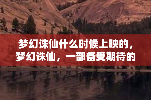 梦幻诛仙什么时候上映的，梦幻诛仙，一部备受期待的奇幻巨制
