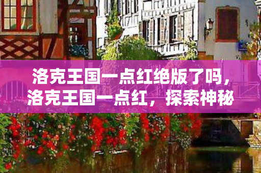 洛克王国一点红绝版了吗，洛克王国一点红，探索神秘王国的奇妙之旅