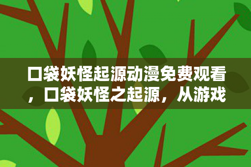 口袋妖怪起源动漫免费观看，口袋妖怪之起源，从游戏到动漫的奇妙旅程