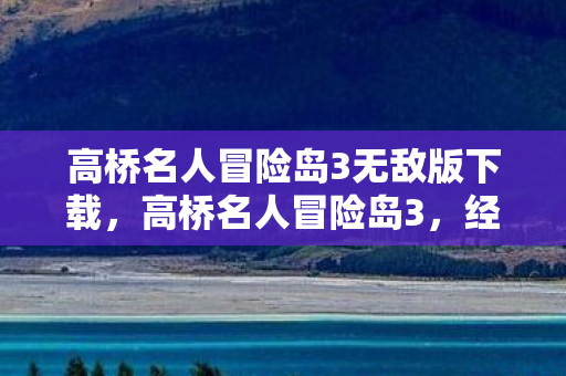 高桥名人冒险岛3无敌版下载，高桥名人冒险岛3，经典游戏的新篇章