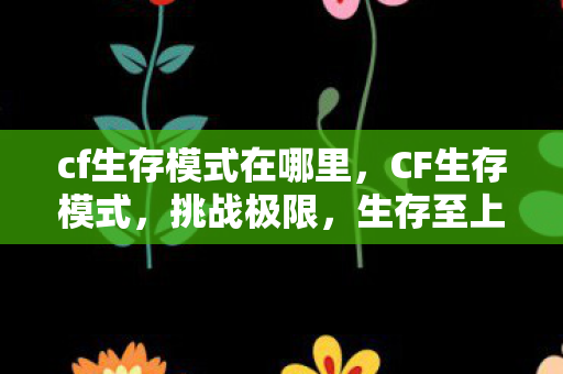 cf生存模式在哪里,CF生存模式,挑战极限,生存至上 cf生存模式在哪里,CF生存模式,挑战极限,生存至上