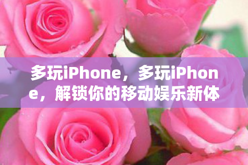 多玩iPhone,多玩iPhone,解锁你的移动娱乐新体验 多玩iPhone,多玩iPhone,解锁你的移动娱乐新体验
