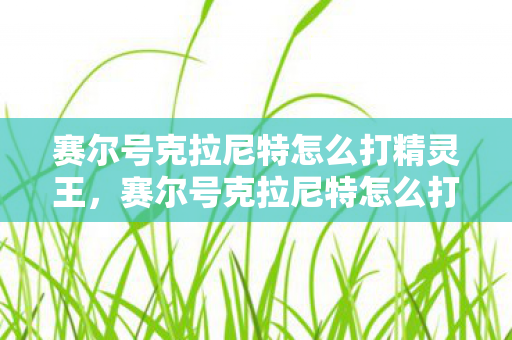 赛尔号克拉尼特怎么打精灵王，赛尔号克拉尼特怎么打？攻略详解