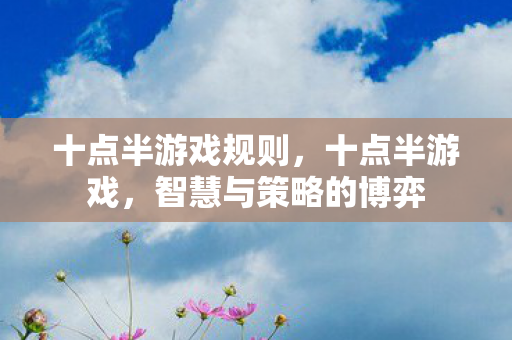十点半游戏规则,十点半游戏,智慧与策略的博弈 十点半游戏规则,十点半游戏,智慧与策略的博弈