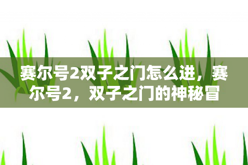 赛尔号2双子之门怎么进,赛尔号2,双子之门的神秘冒险 赛尔号2双子之门怎么进,赛尔号2,双子之门的神秘冒险