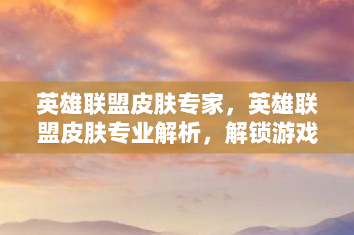 英雄联盟皮肤专家,英雄联盟皮肤专业解析,解锁游戏世界的无限可能 英雄联盟皮肤专家,英雄联盟皮肤专业解析,解锁游戏世界的无限可能
