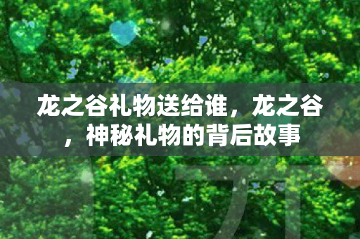 龙之谷礼物送给谁，龙之谷，神秘礼物的背后故事