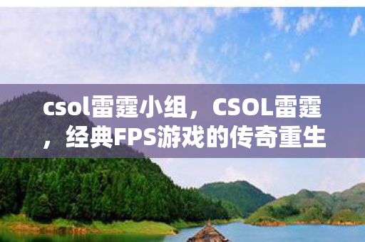 csol雷霆小组,CSOL雷霆,经典FPS游戏的传奇重生 csol雷霆小组,CSOL雷霆,经典FPS游戏的传奇重生