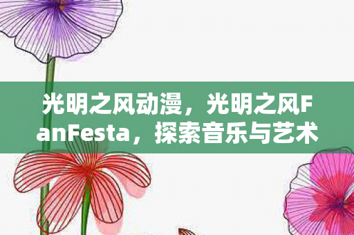 光明之风动漫，光明之风FanFesta，探索音乐与艺术的无限可能