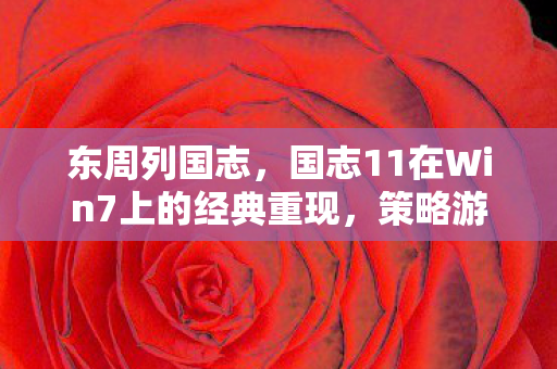 东周列国志，国志11在Win7上的经典重现，策略游戏的魅力与情怀