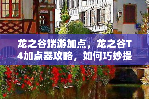 龙之谷端游加点，龙之谷T4加点器攻略，如何巧妙提升角色实力