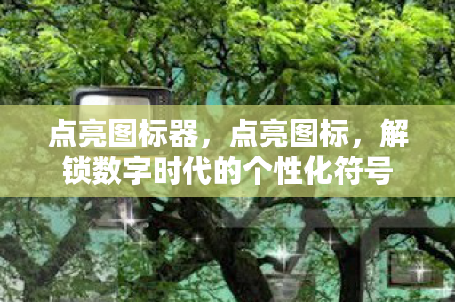 点亮图标器，点亮图标，解锁数字时代的个性化符号