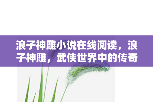 浪子神雕小说在线阅读,浪子神雕,武侠世界中的传奇 浪子神雕小说在线阅读,浪子神雕,武侠世界中的传奇