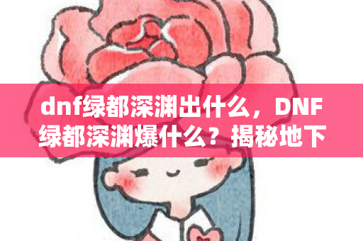 dnf绿都深渊出什么,DNF绿都深渊爆什么?揭秘地下城与勇士中的神秘掉落 dnf绿都深渊出什么,DNF绿都深渊爆什么?揭秘地下城与勇士中的神秘掉落
