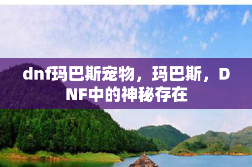dnf玛巴斯宠物，玛巴斯，DNF中的神秘存在