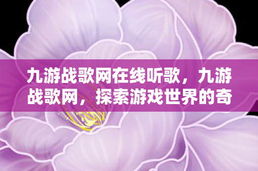 九游战歌网在线听歌，九游战歌网，探索游戏世界的奇妙之旅