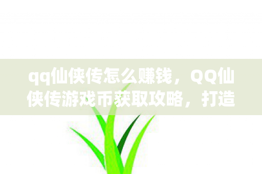 qq仙侠传怎么赚钱，QQ仙侠传游戏币获取攻略，打造财富之路